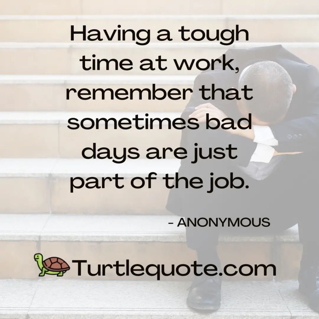 Having a tough time at work, remember that sometimes bad days are just part of the job.