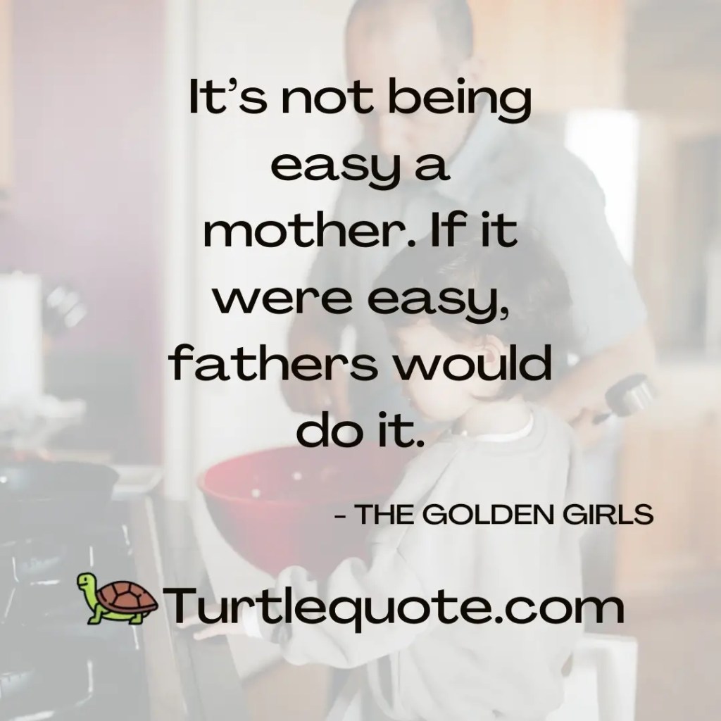 It’s not being easy a mother. If it were easy, fathers would do it.
