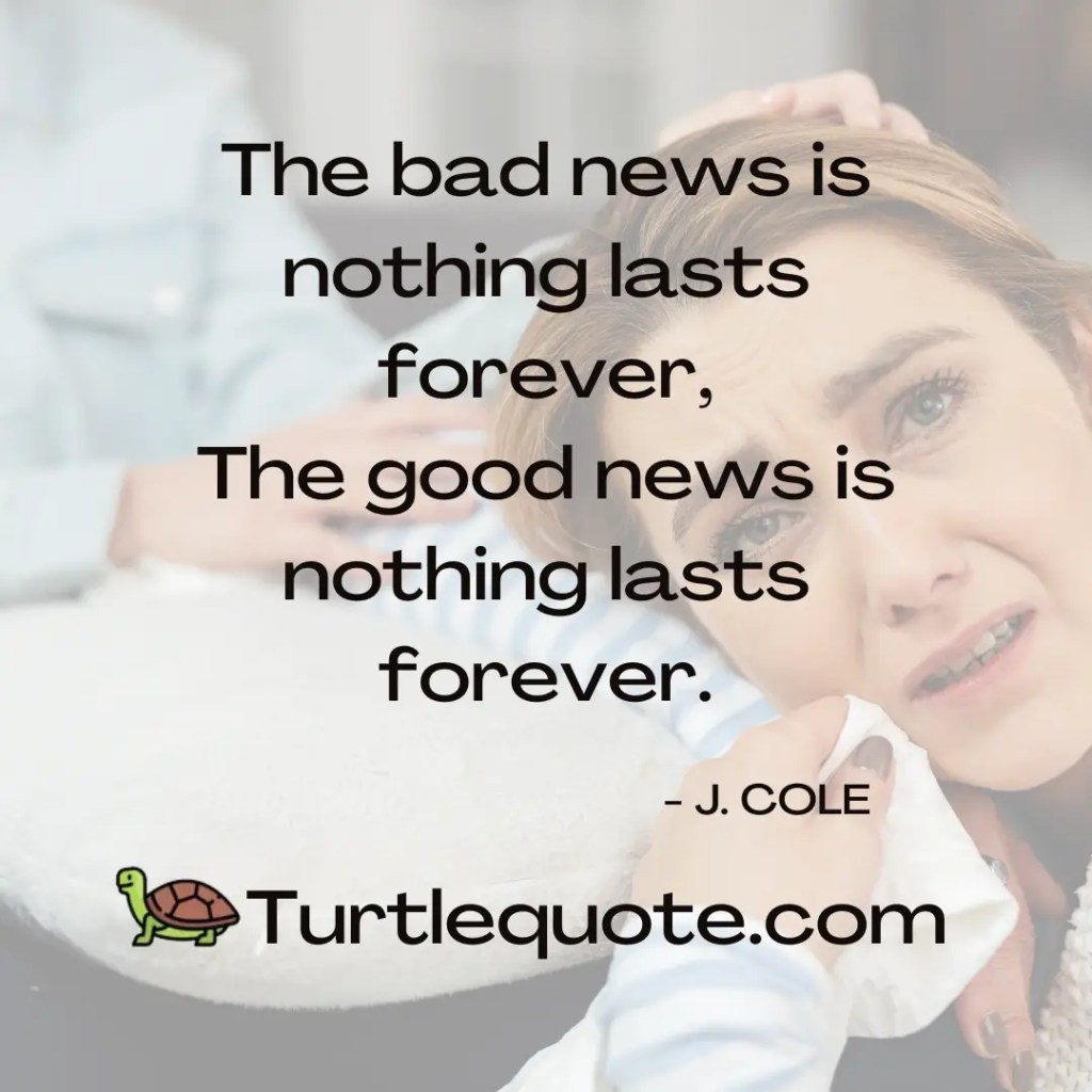 The bad news is nothing lasts forever,
The good news is nothing lasts forever.