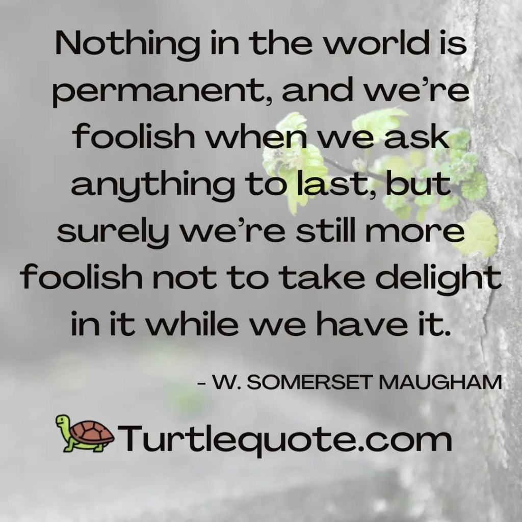Nothing in the world is permanent, and we’re foolish when we ask anything to last, but surely we’re still more foolish not to take delight in it while we have it.