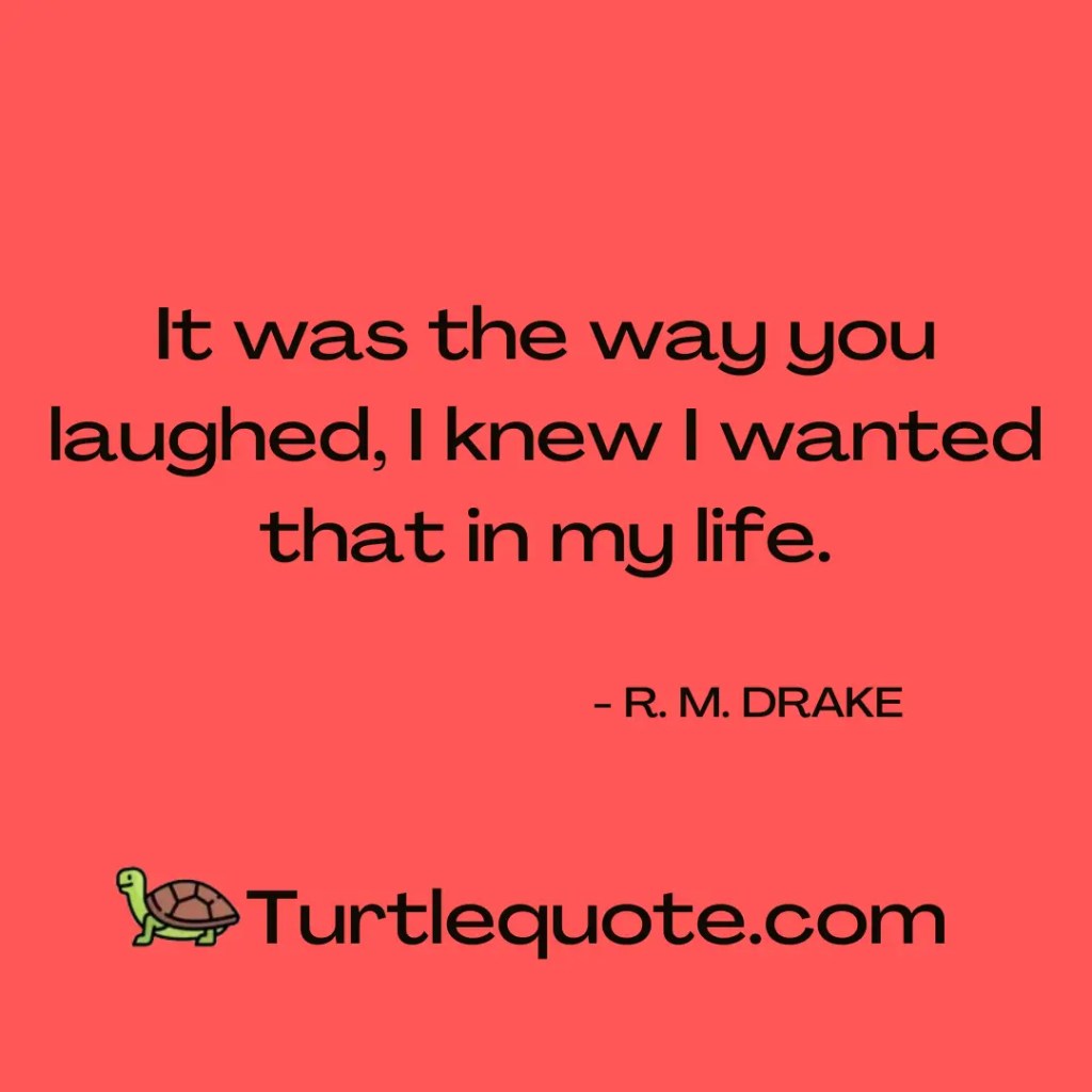It was the way you laughed, I knew I wanted that in my life.