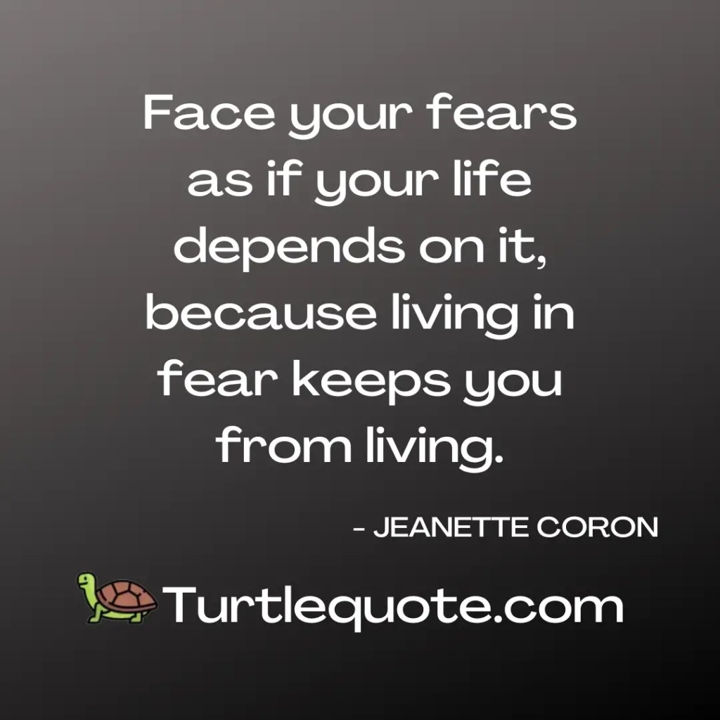 Face your fears as if your life depends on it, because living in fear keeps you from living.