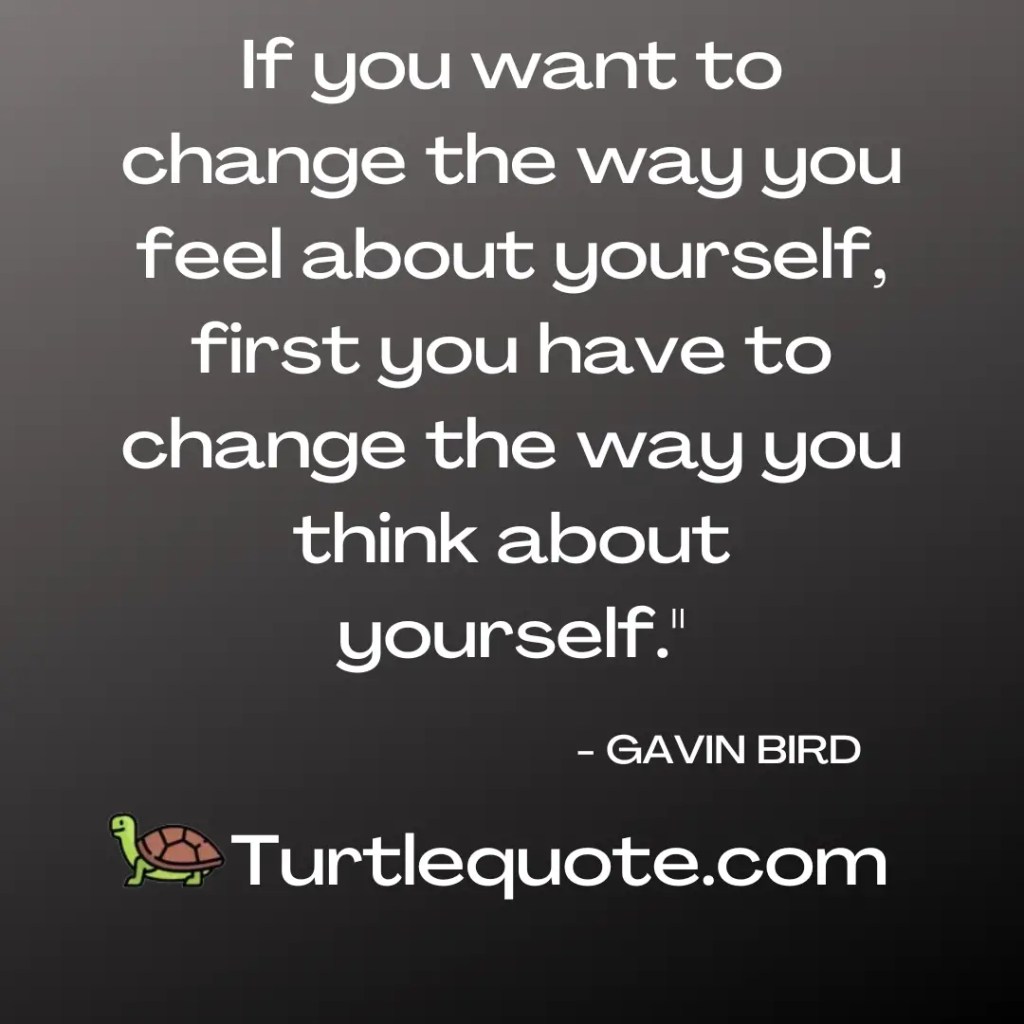 If you want to change the way you feel about yourself, first you have to change the way you think about yourself.