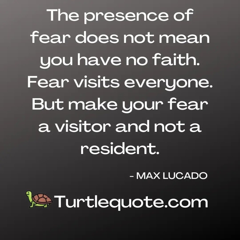 The presence of fear does not mean you have no faith. Fear visits everyone. But make your fear a visitor and not a resident.