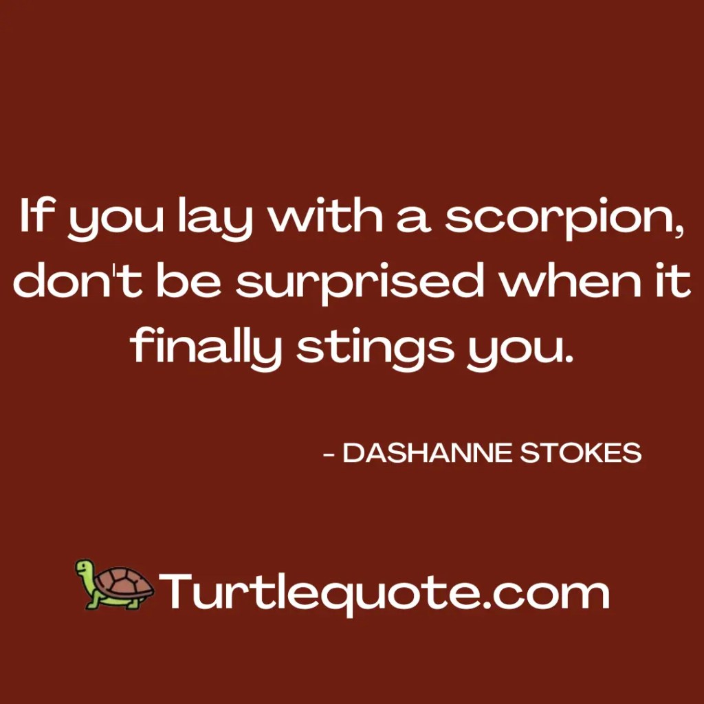 If you lay with a scorpion, don't be surprised when it finally stings you.
