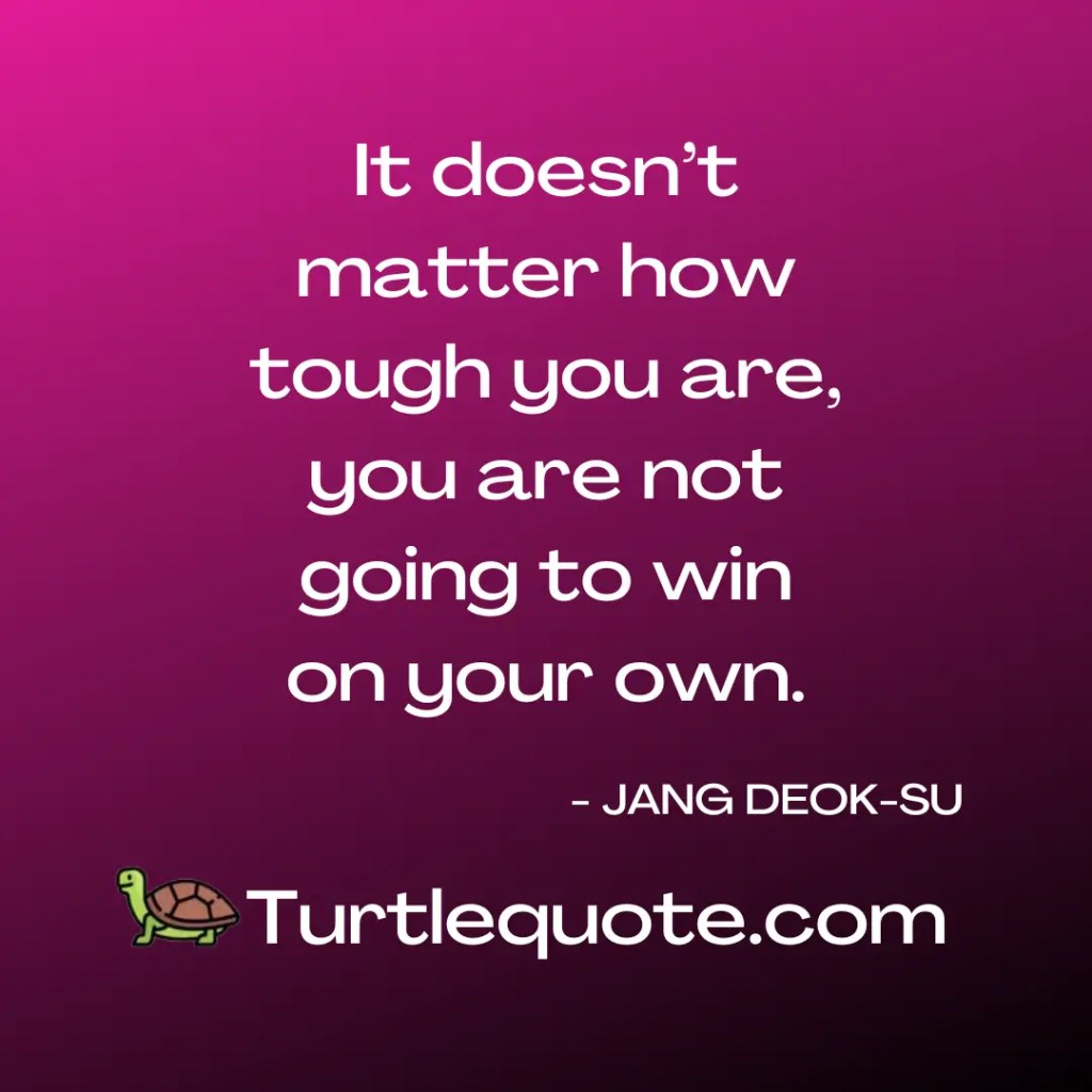 It doesn’t matter how tough you are, you are not going to win on your own.