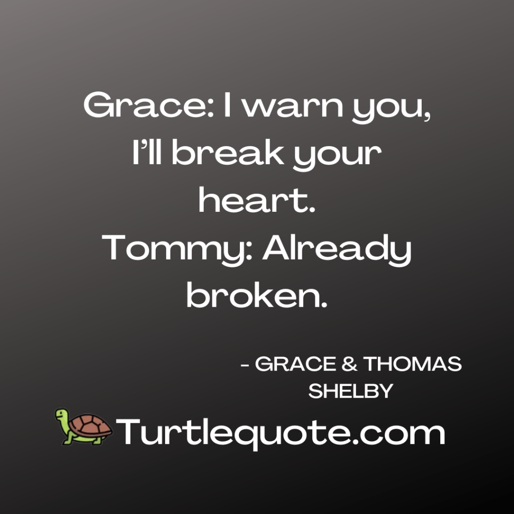 Grace: I warn you, I’ll break your heart.
Tommy: Already broken.