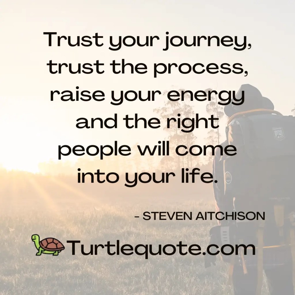 Trust your journey, trust the process, raise your energy and the right people will come into your life.