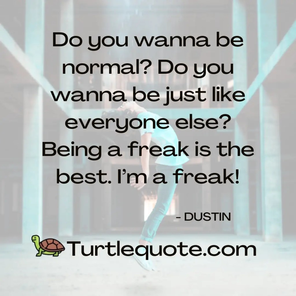 Do you wanna be normal? Do you wanna be just like everyone else? Being a freak is the best. I’m a freak!