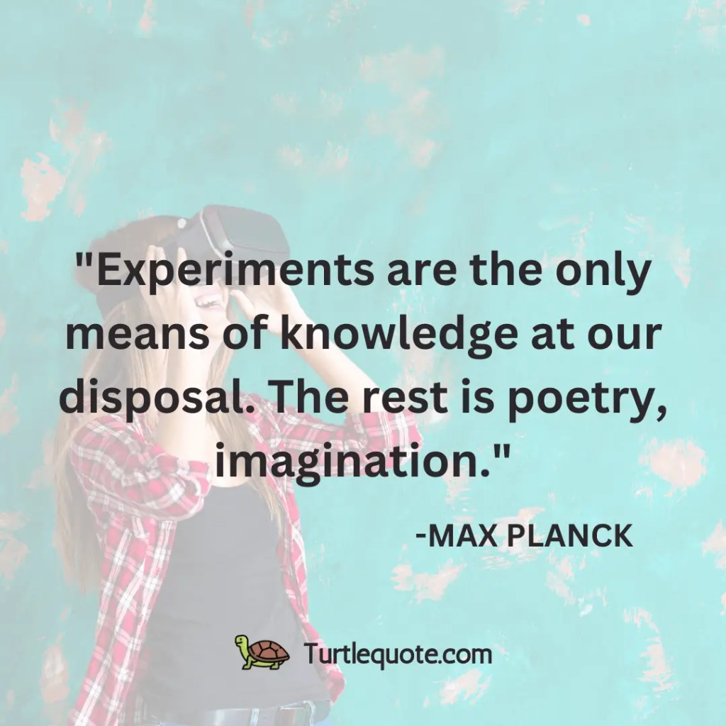 Experiments are the only means of knowledge at our disposal. The rest is poetry, imagination.