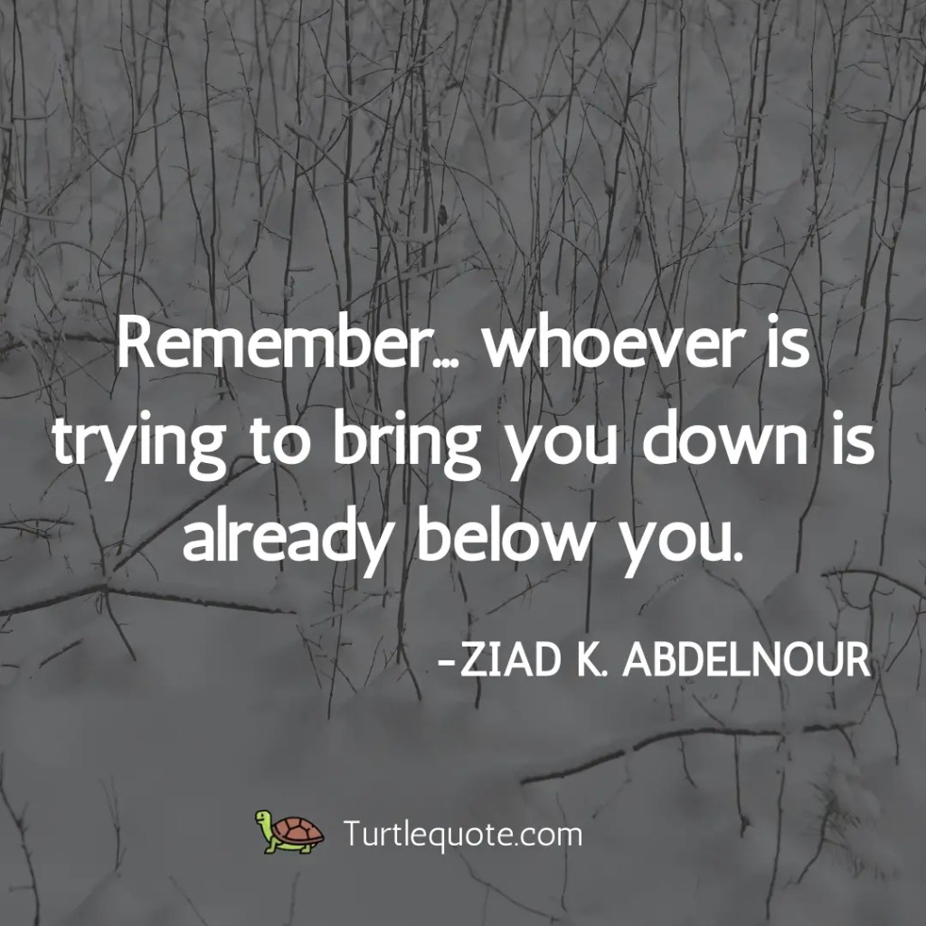 Remember… whoever is trying to bring you down is already below you.