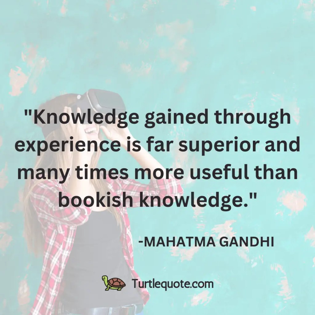 Knowledge gained through experience is far superior and many times more useful than bookish knowledge.
