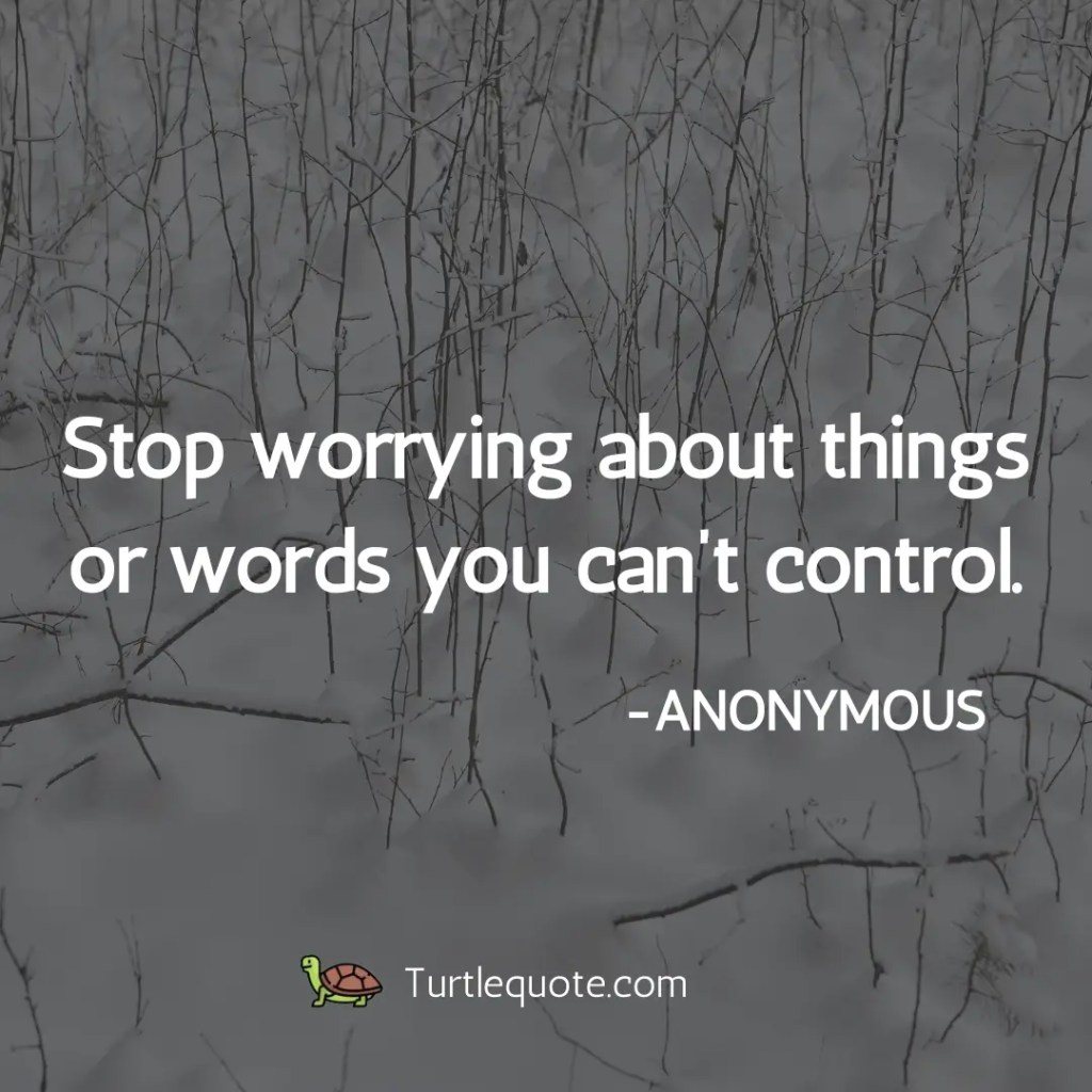 Stop worrying about things or words you can’t control.