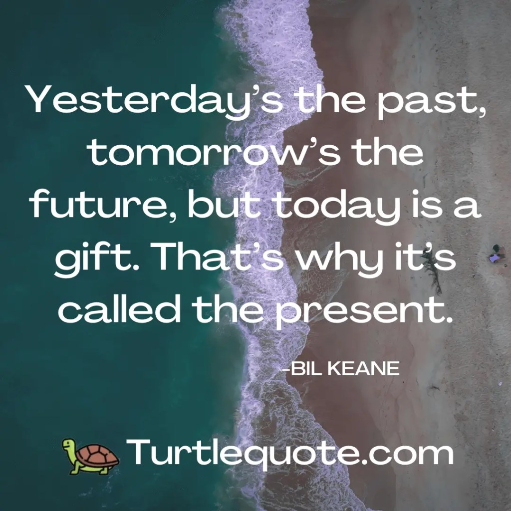 Yesterday’s the past, tomorrow’s the future, but today is a gift. That’s why it’s called the present.