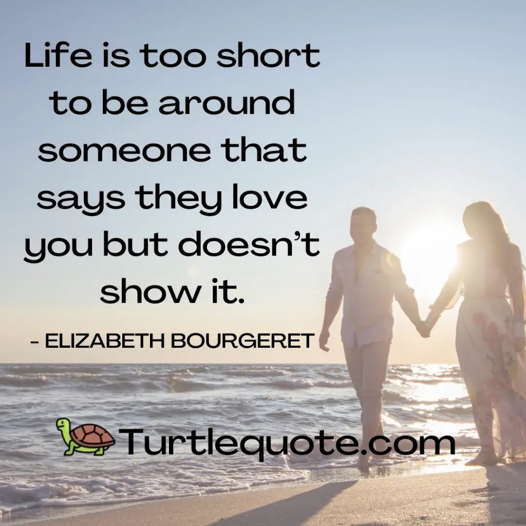 Life is too short to be around someone that says they love you but doesn’t show it.