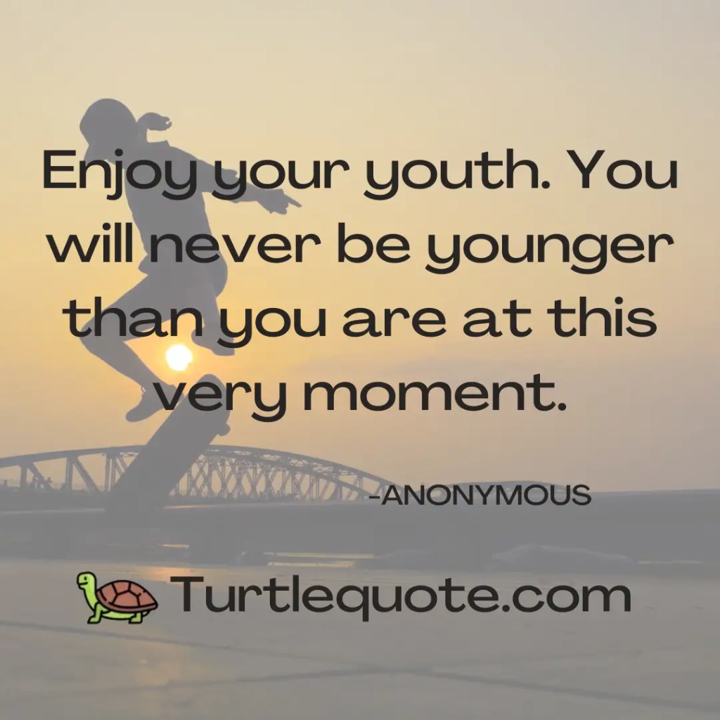 Enjoy your youth. You will never be younger than you are at this very moment.