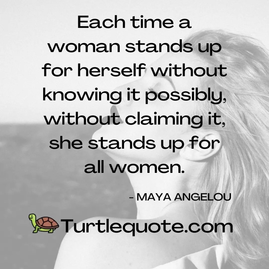 Each time a woman stands up for herself without knowing it possibly, without claiming it, she stands up for all women.
