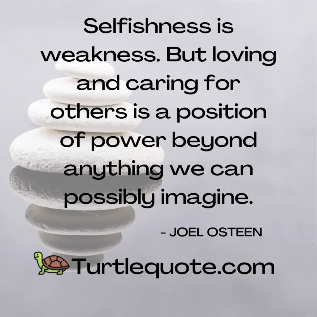 Selfishness is weakness. But loving and caring for others is a position of power beyond anything we can possibly imagine.