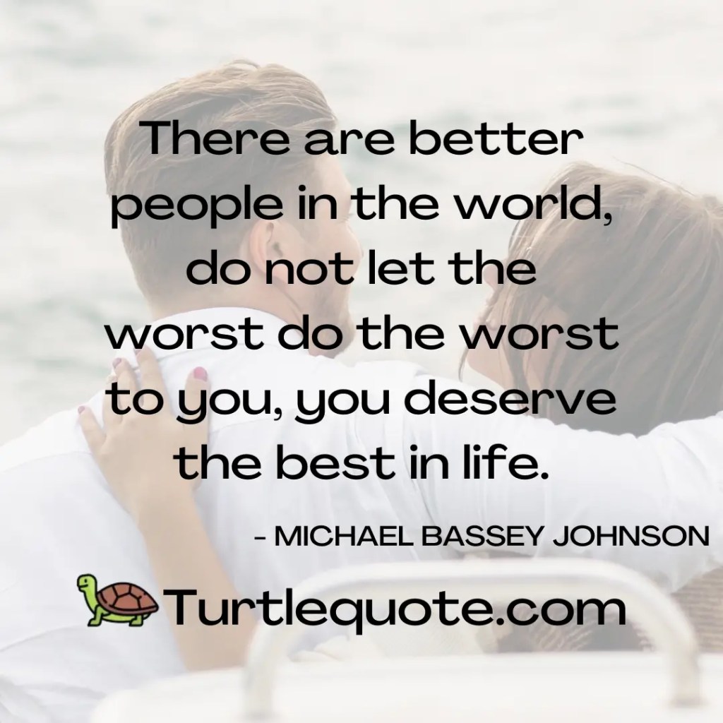 There are better people in the world, do not let the worst do the worst to you, you deserve the best in life.