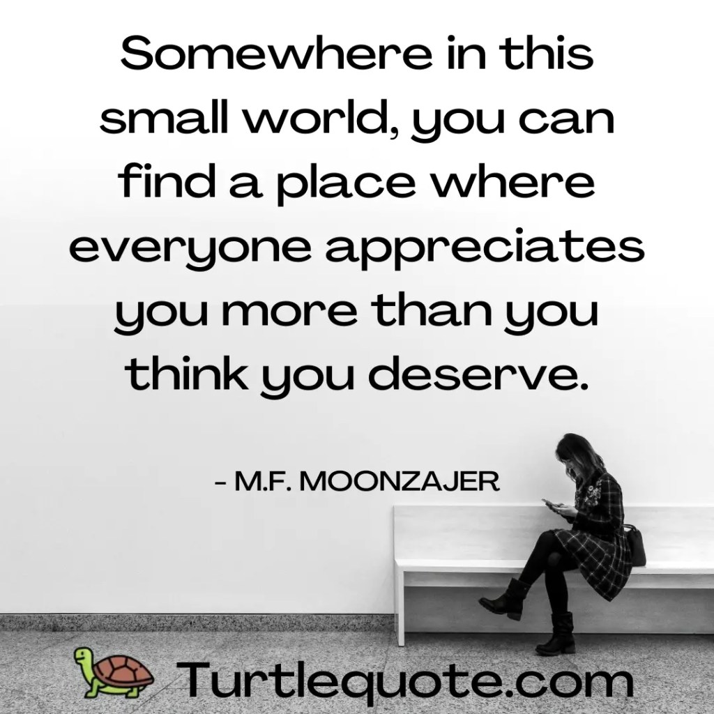 Somewhere in this small world, you can find a place where everyone appreciates you more than you think you deserve.