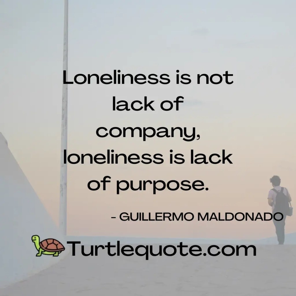 Loneliness is not lack of company, loneliness is lack of purpose.