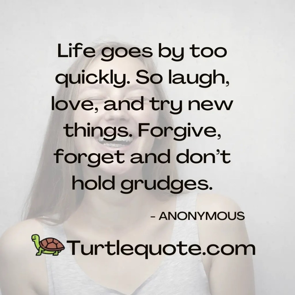 Life goes by too quickly. So laugh, love, and try new things. Forgive, forget and don’t hold grudges.