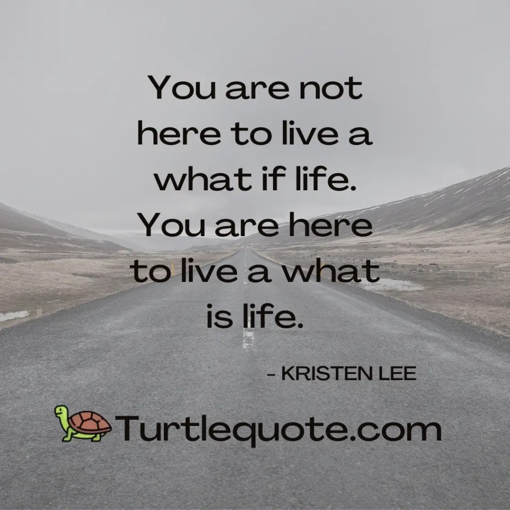 You are not here to live a what if life. You are here to live a what is life.