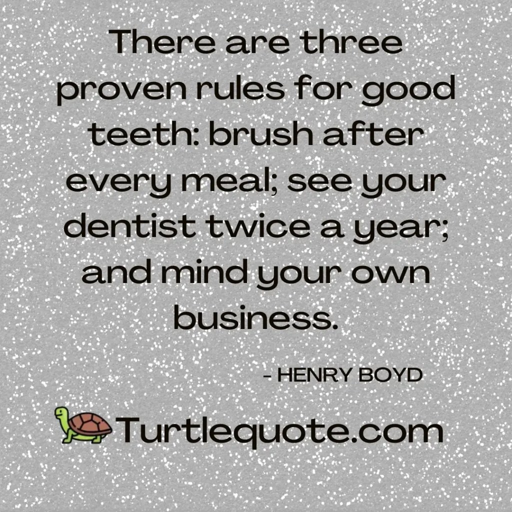 There are three proven rules for good teeth: brush after every meal; see your dentist twice a year; and mind your own business.