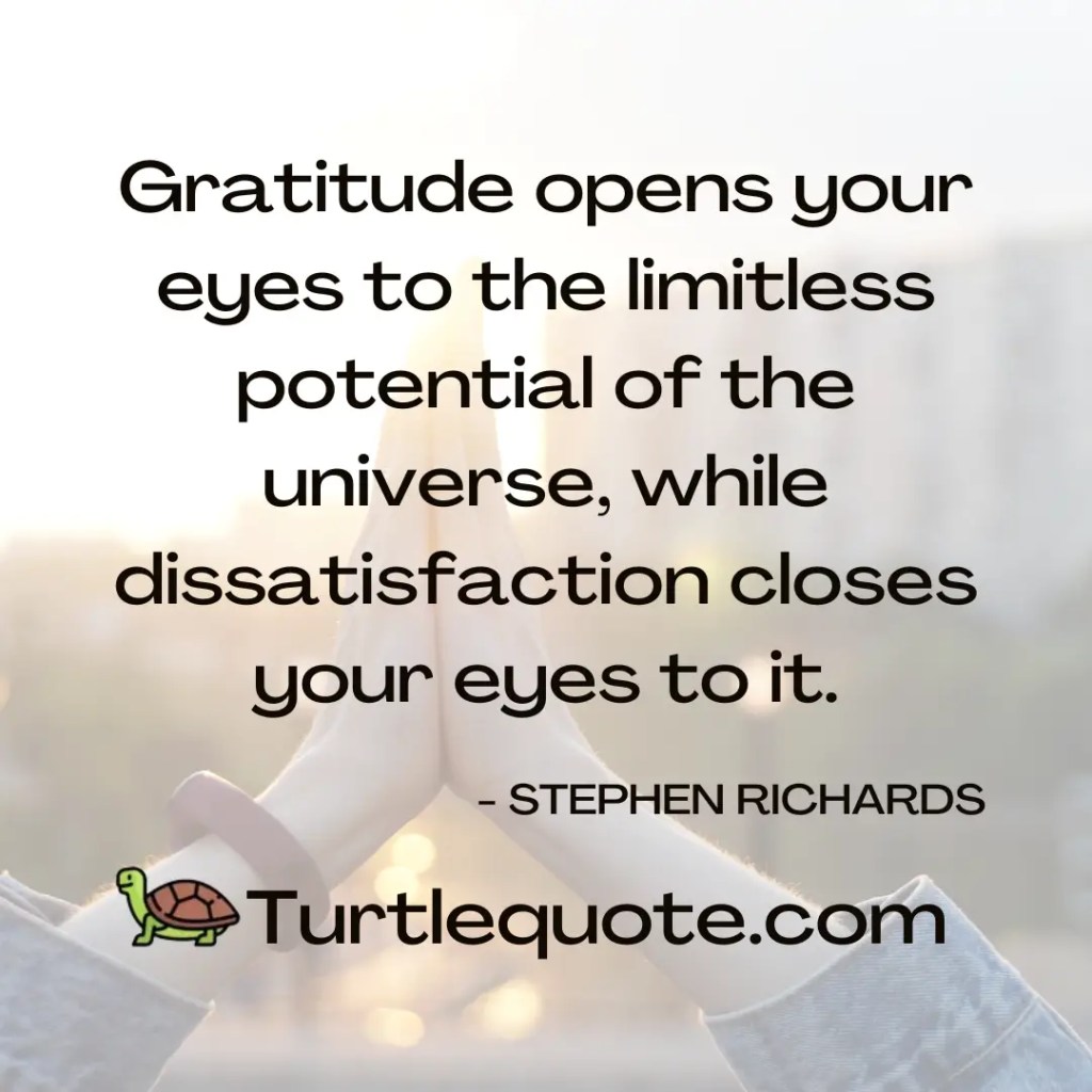 Gratitude opens your eyes to the limitless potential of the universe, while dissatisfaction closes your eyes to it.