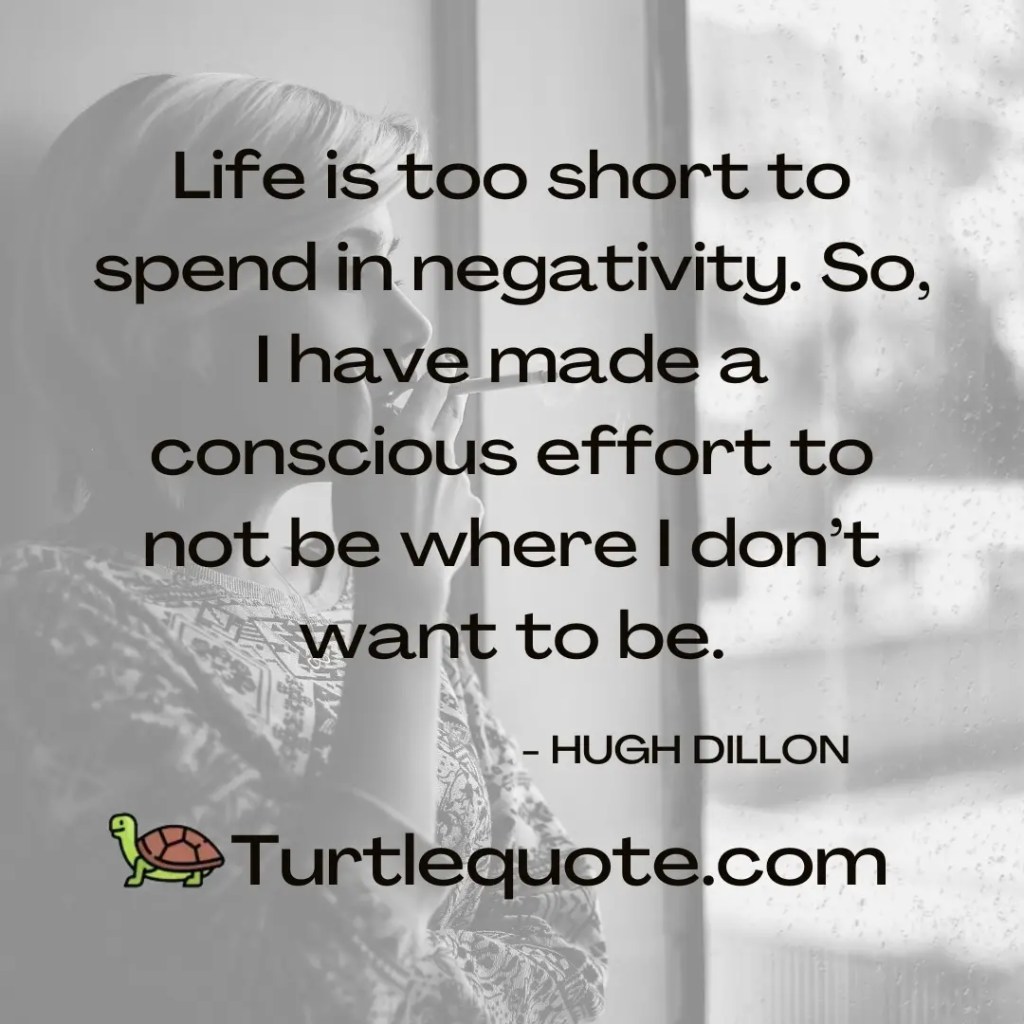Life is too short to spend in negativity. So, I have made a conscious effort to not be where I don’t want to be.