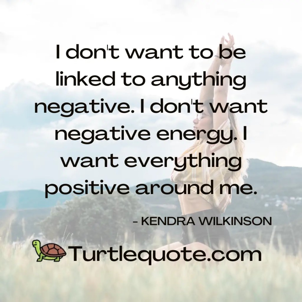 I don't want to be linked to anything negative. I don't want negative energy. I want everything positive around me.
