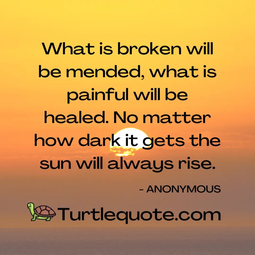 What is broken will be mended, what is painful will be healed. No matter how dark it gets the sun will always rise.
