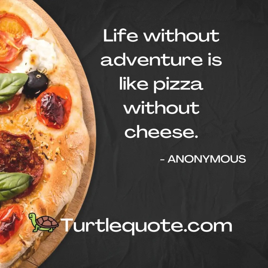Life without adventure is like pizza without cheese.