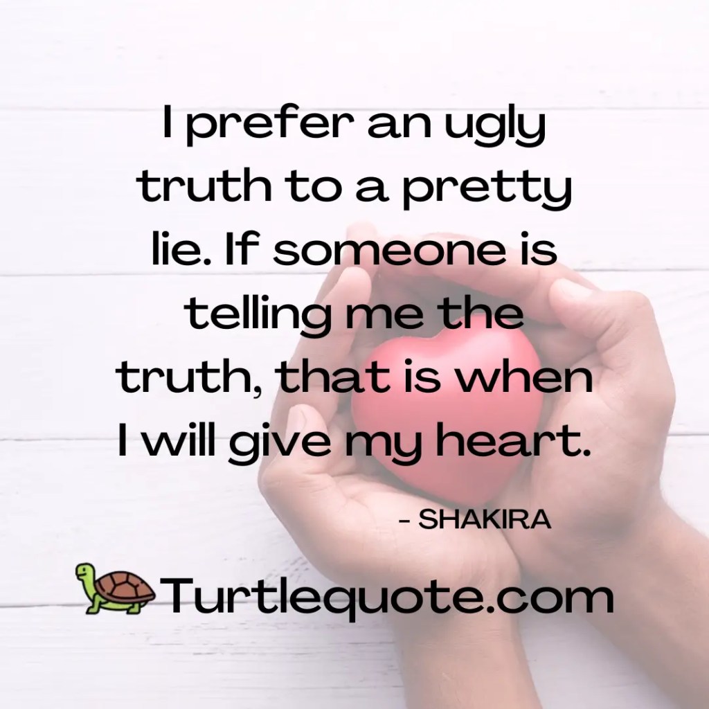 I prefer an ugly truth to a pretty lie. If someone is telling me the truth, that is when I will give my heart.