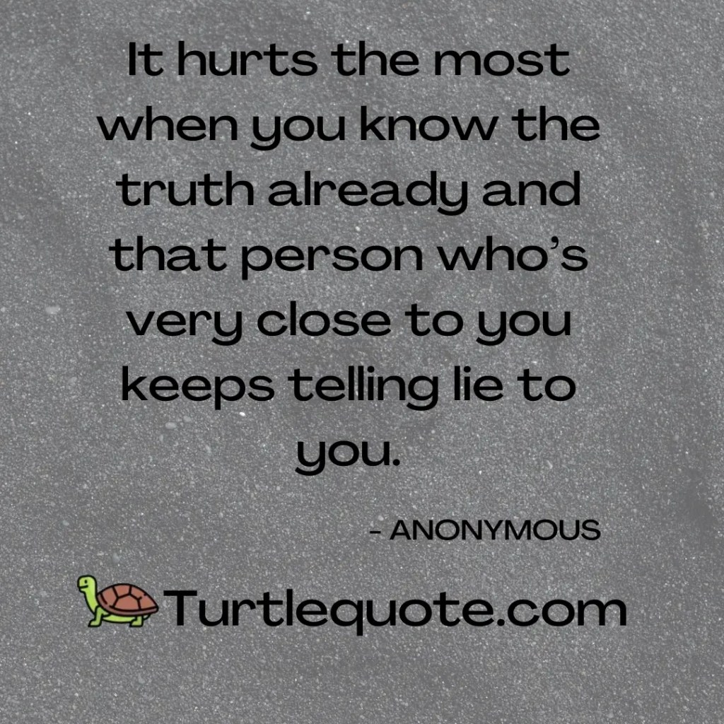 It hurts the most when you know the truth already and that person who’s very close to you keeps telling lie to you.
