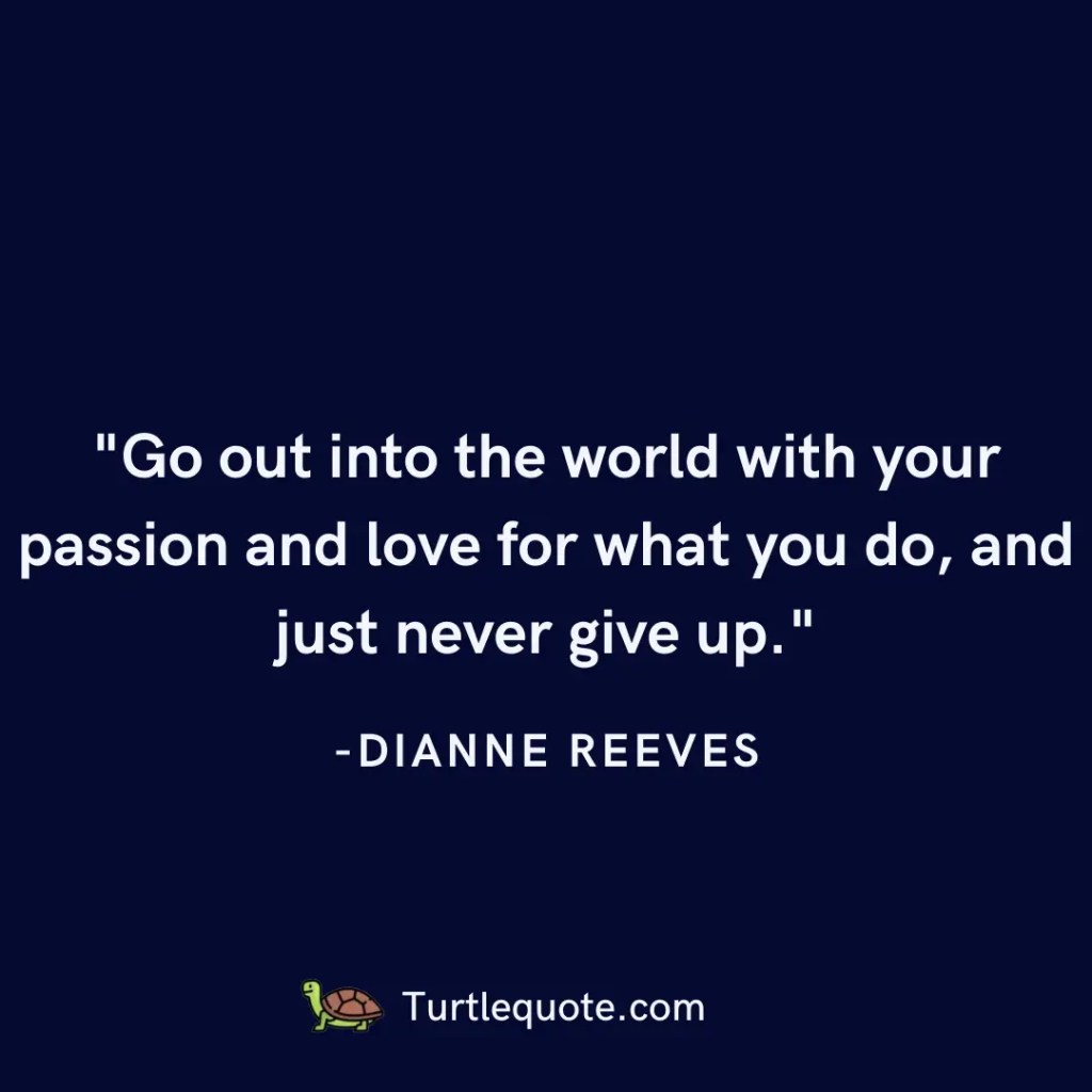 Go out into the world with your passion and love for what you do, and just never give up.