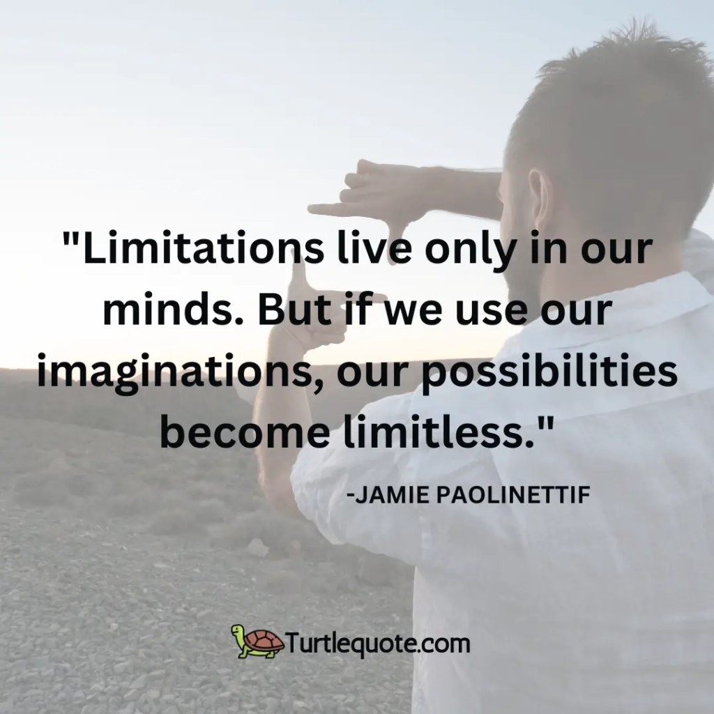 Limitations live only in our minds. But if we use our imaginations, our possibilities become limitless.