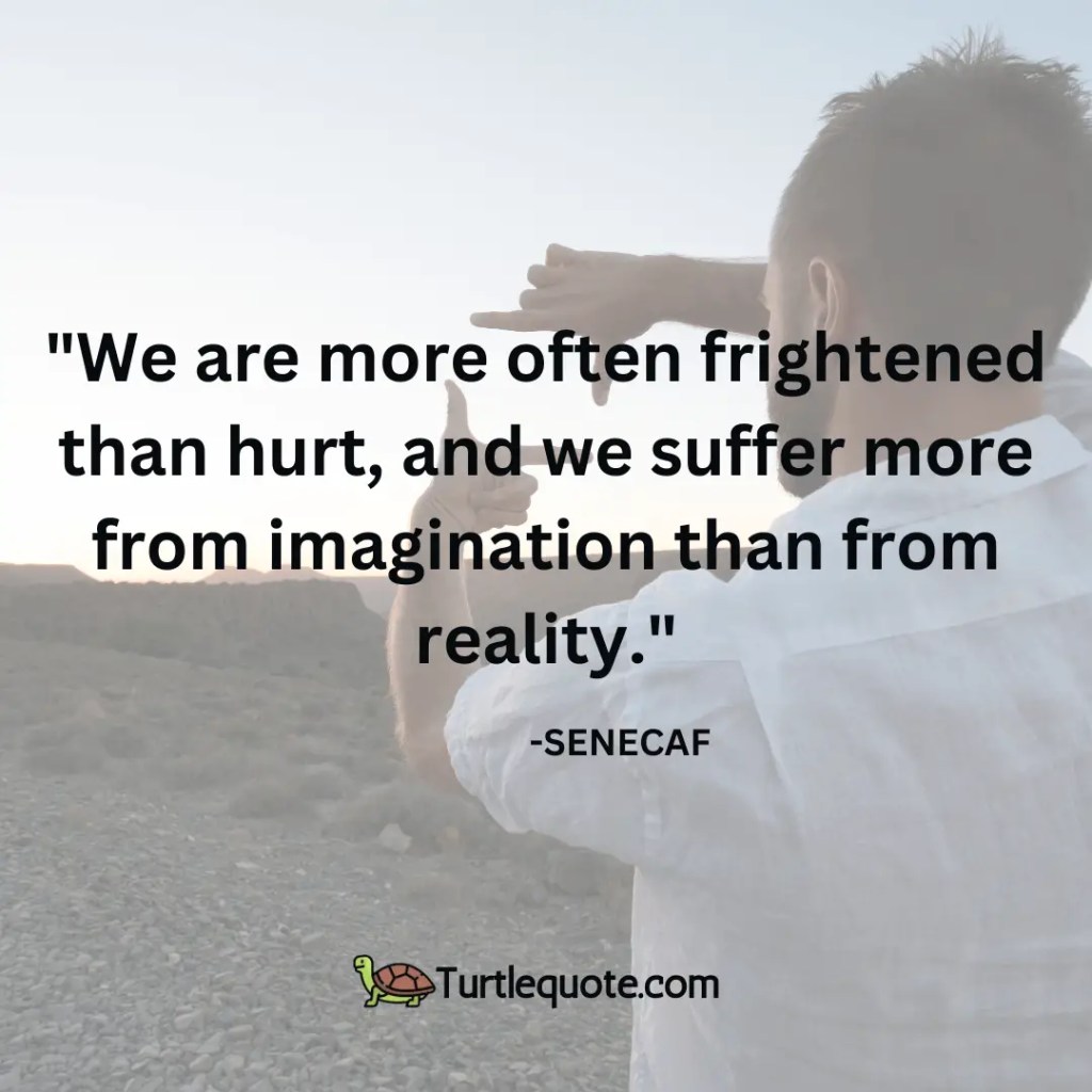 We are more often frightened than hurt, and we suffer more from imagination than from reality.