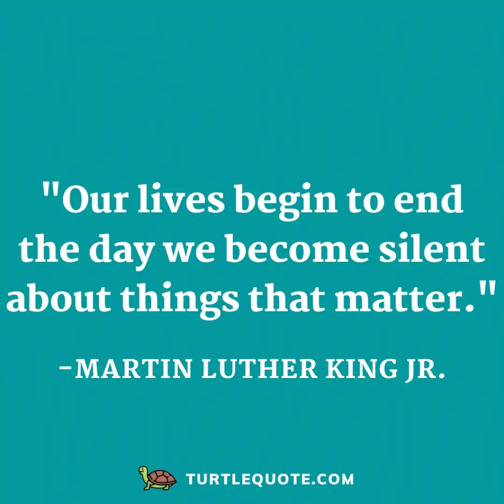 Our lives begin to end the day we become silent about things that matter.