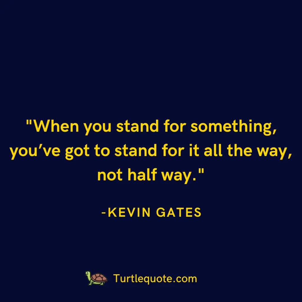 When you stand for something, you’ve got to stand for it all the way, not half way.