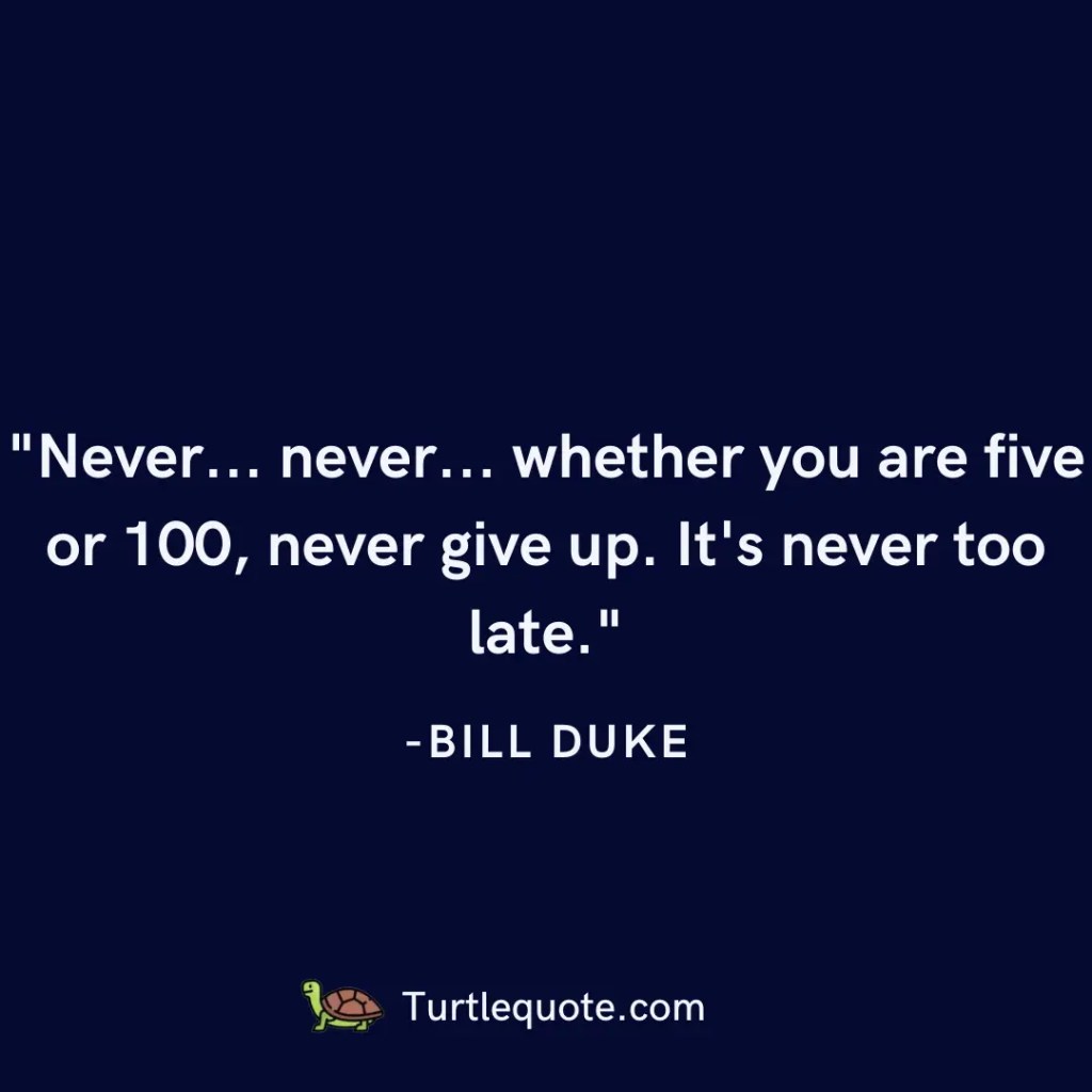Never... never... whether you are five or 100, never give up. It's never too late.