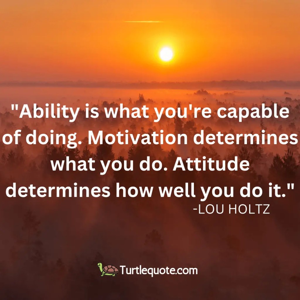 Ability is what you're capable of doing. Motivation determines what you do. Attitude determines how well you do it.