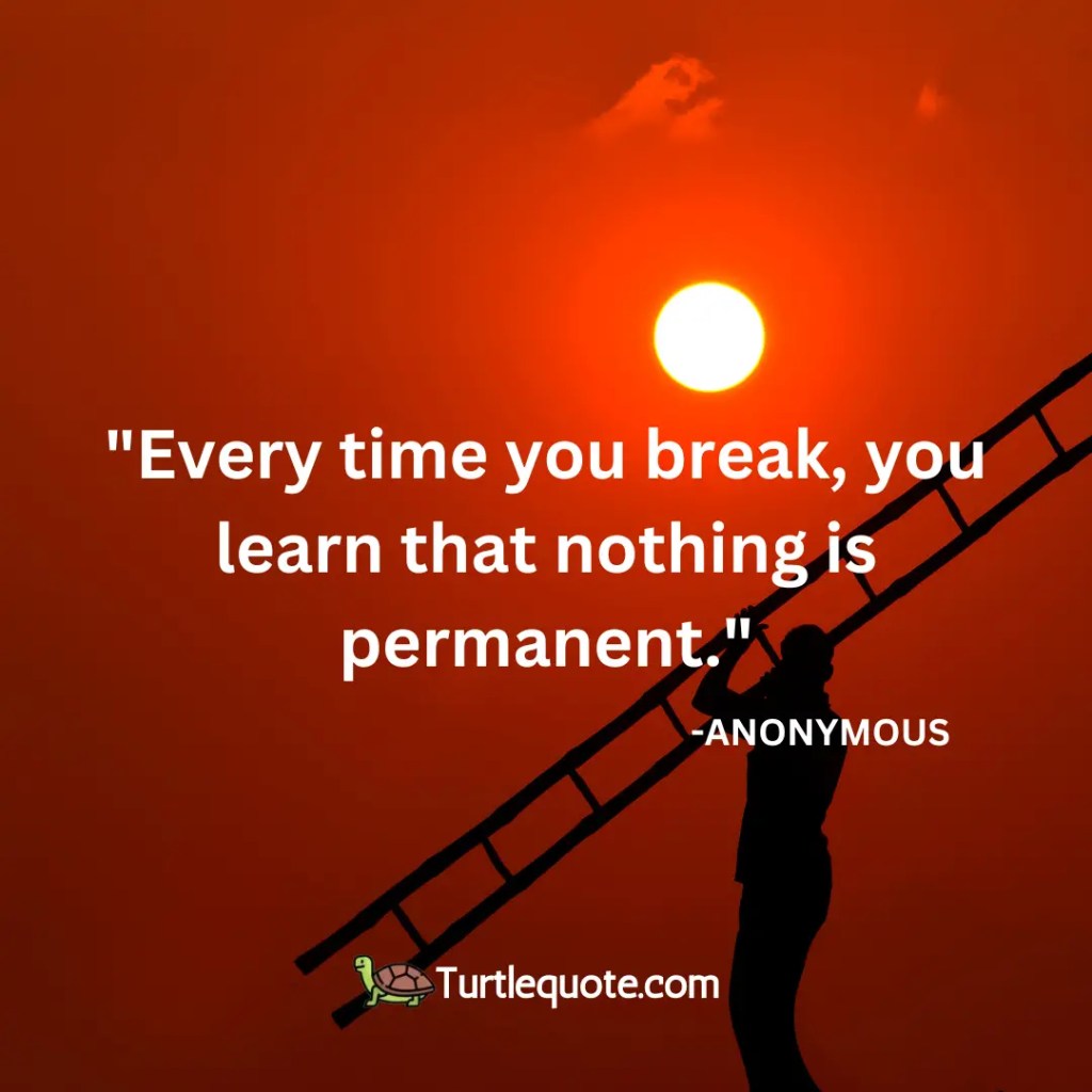 Every time you break, you learn that nothing is permanent.
