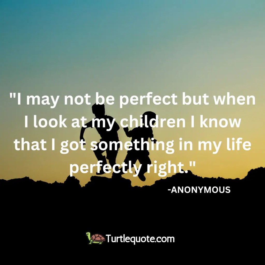 I may not be perfect but when I look at my children I know that I got something in my life perfectly right.