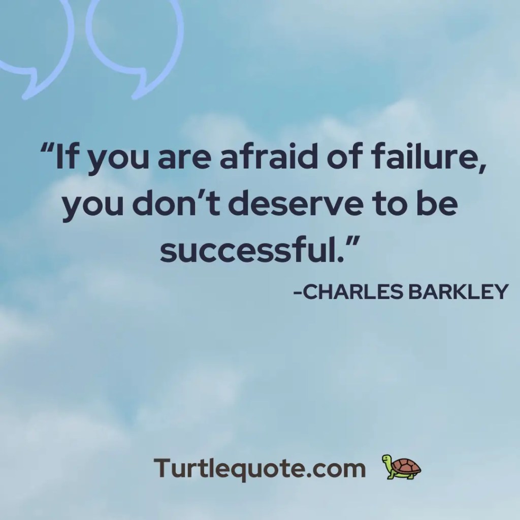  If you are afraid of failure, you don’t deserve to be successful.