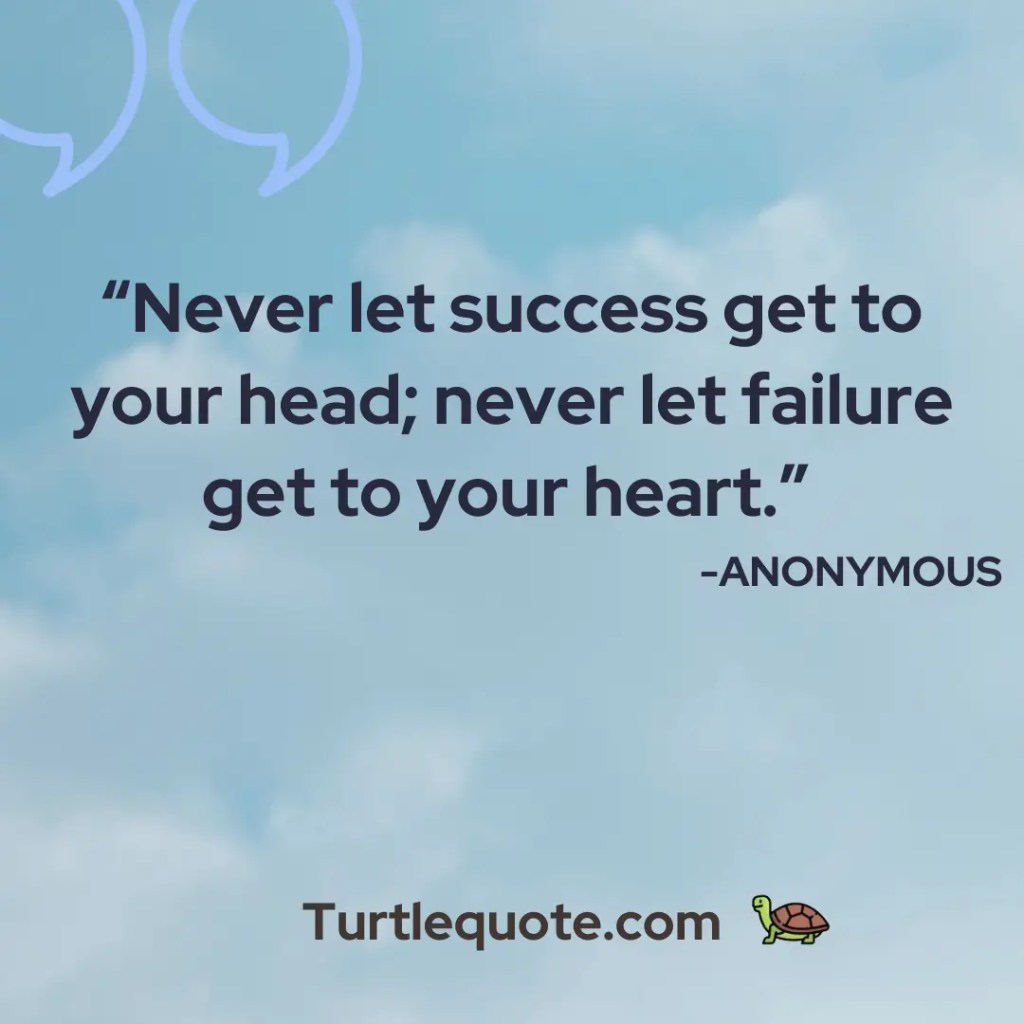 Never let success get to your head; never let failure get to your heart.