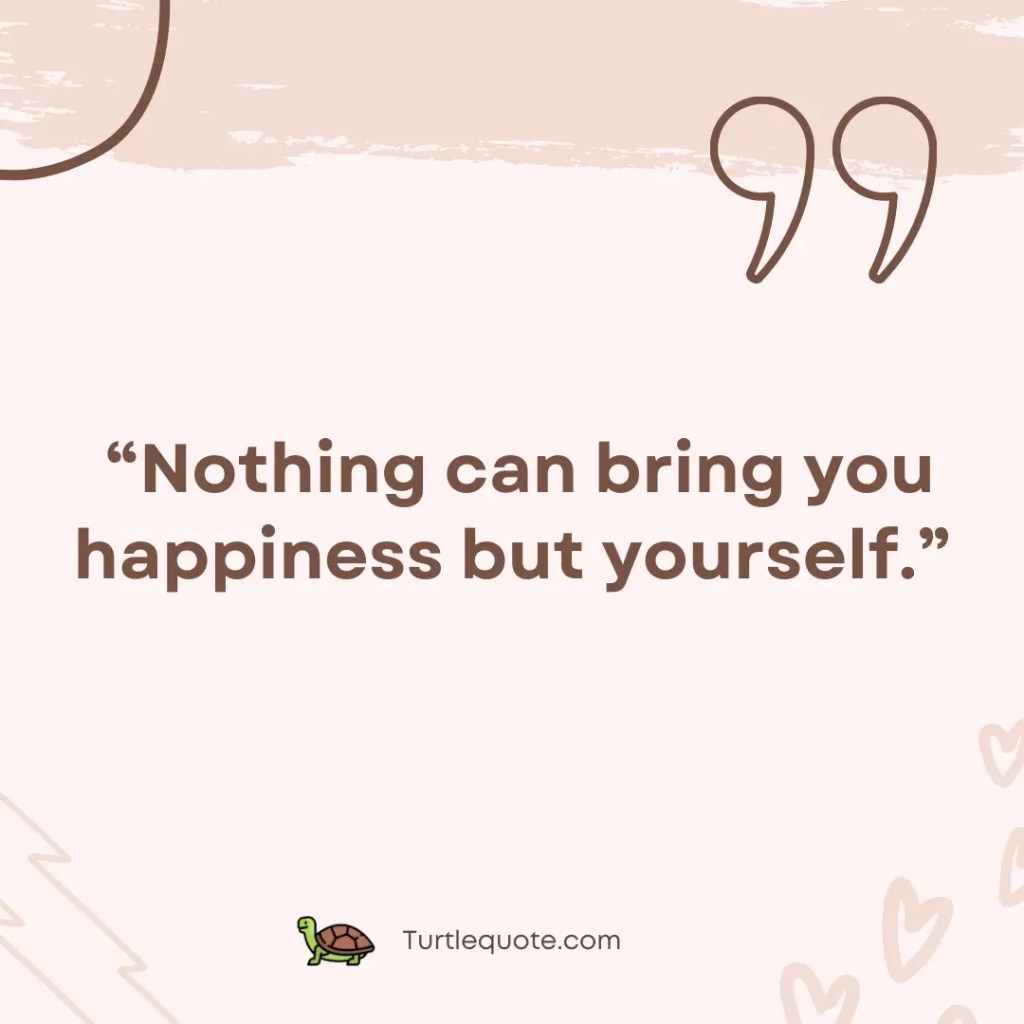 Nothing can bring you happiness but yourself.