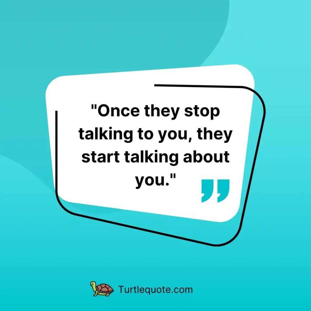 Once they stop talking to you, they start talking about you.