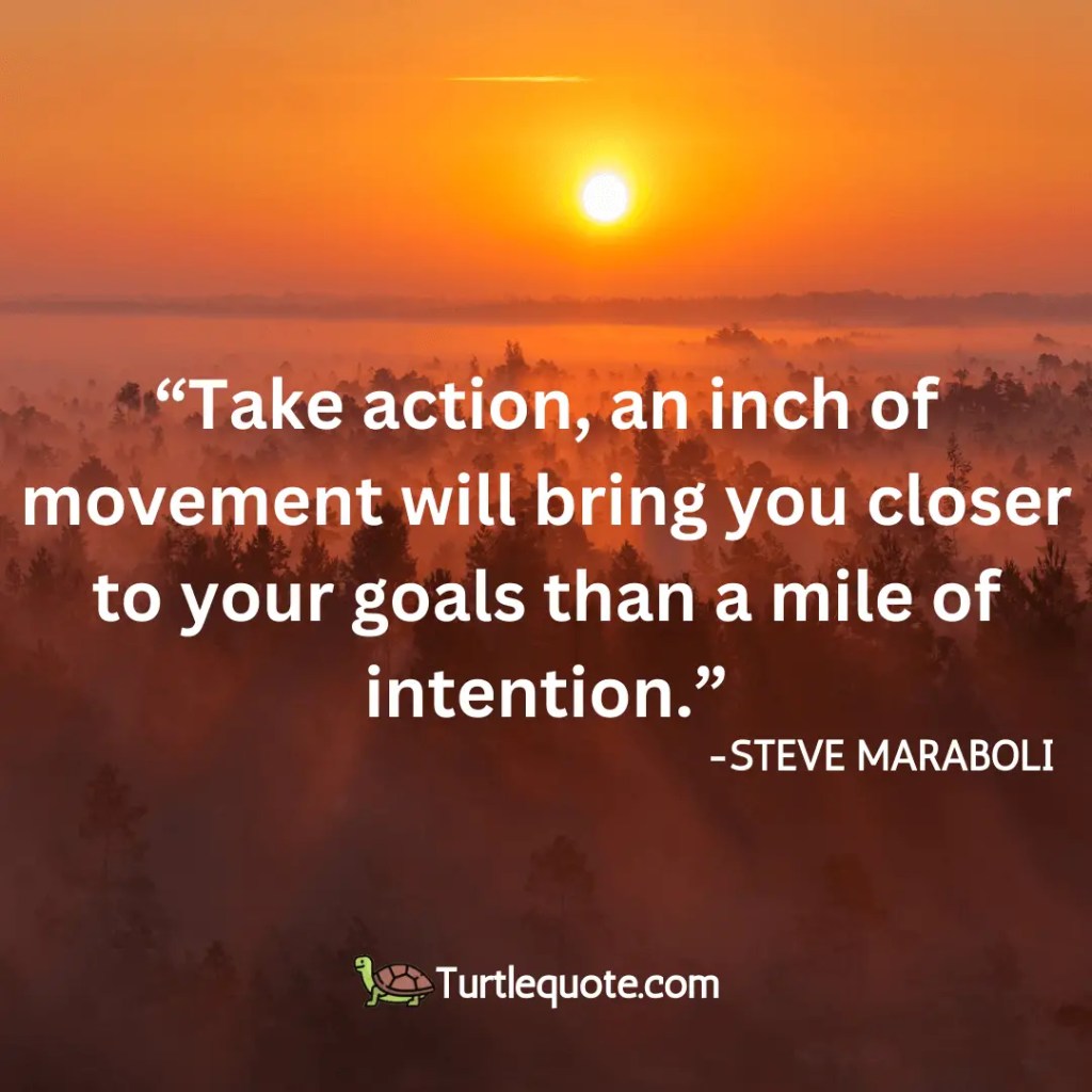 “Take action, an inch of movement will bring you closer to your goals than a mile of intention.”