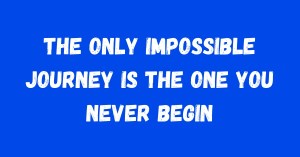The Only Impossible Journey is The One You Never Begin